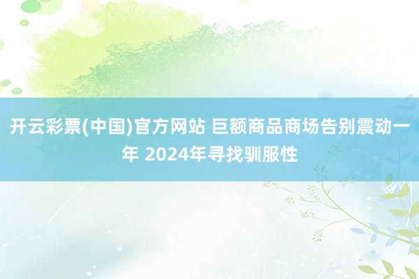 开云彩票(中国)官方网站 巨额商品商场告别震动一年 2024年寻找驯服性