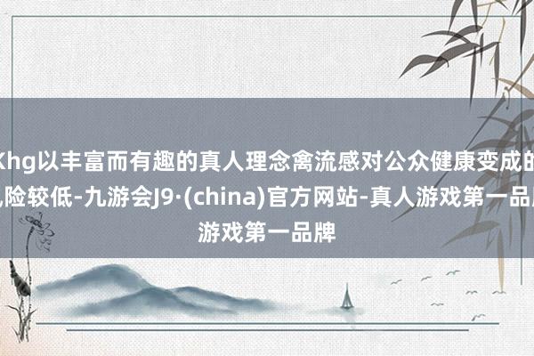 Khg以丰富而有趣的真人理念禽流感对公众健康变成的风险较低-九游会J9·(china)官方网站-真人游戏第一品牌